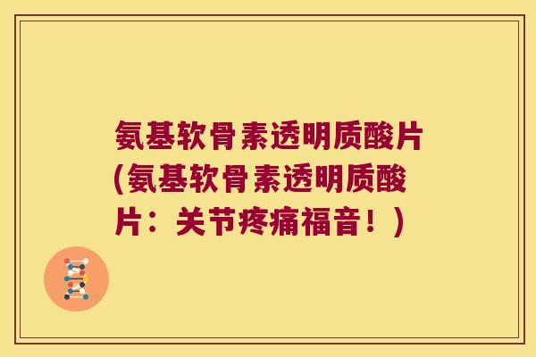 氨基软骨素透明质酸片(氨基软骨素透明质酸片:关节疼痛福音!)