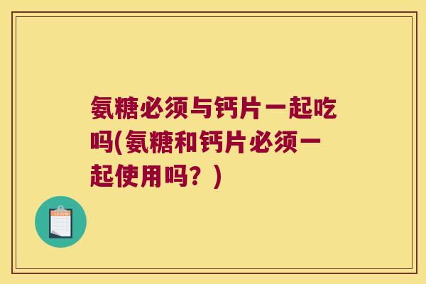 氨糖必须与钙片一起吃吗(氨糖和钙片必须一起使用吗?)