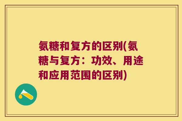 氨糖和复方的区别(氨糖与复方:功效、用途和应用范围的区别)
