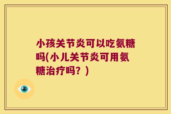 小孩关节炎可以吃氨糖吗(小儿关节炎可用氨糖治疗吗?)