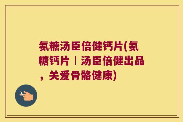 氨糖汤臣倍健钙片(氨糖钙片︱汤臣倍健出品,关爱骨骼健康)