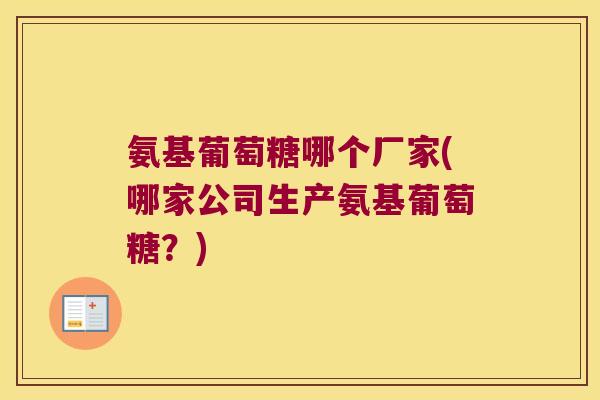 氨基葡萄糖哪个厂家(哪家公司生产氨基葡萄糖?)