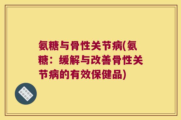 氨糖与骨性关节病(氨糖:缓解与改善骨性关节病的有效保健品)
