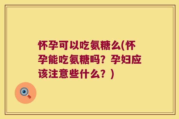 怀孕可以吃氨糖么(怀孕能吃氨糖吗?孕妇应该注意些什么?)