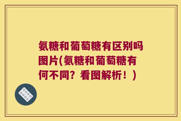氨糖和葡萄糖有区别吗图片(氨糖和葡萄糖有何不同？看图解析！)