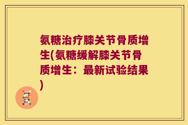 氨糖治疗膝关节骨质增生(氨糖缓解膝关节骨质增生:最新试验结果)