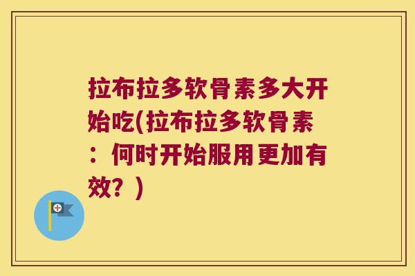 拉布拉多软骨素多大开始吃(拉布拉多软骨素:何时开始服用更加有效?)