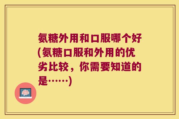 氨糖外用和口服哪个好(氨糖口服和外用的优劣比较,你需要知道的是……)