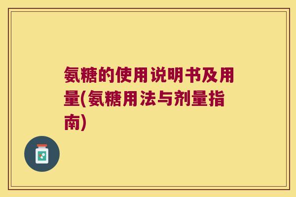 氨糖的使用说明书及用量(氨糖用法与剂量指南)