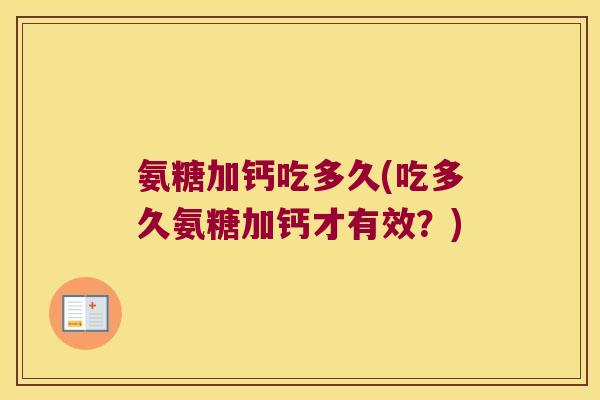 氨糖加钙吃多久(吃多久氨糖加钙才有效?) 氨糖加钙吃多久(吃多久氨糖加钙才有效?)