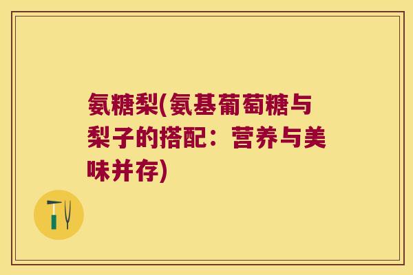 氨糖梨(氨基葡萄糖与梨子的搭配:营养与美味并存)