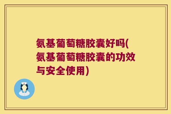 氨基葡萄糖胶囊好吗(氨基葡萄糖胶囊的功效与安全使用)