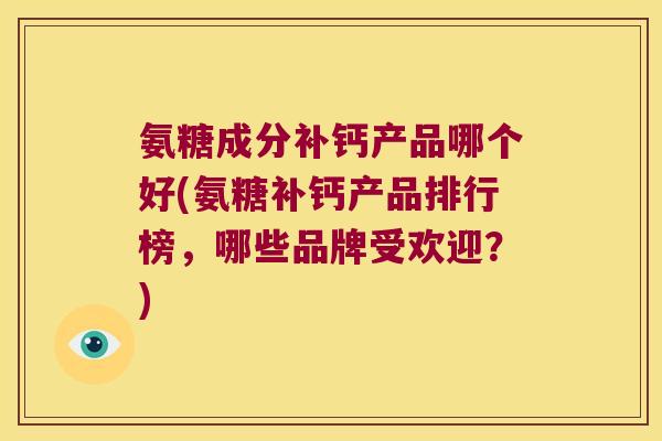 氨糖成分补钙产品哪个好(氨糖补钙产品排行榜,哪些品牌受欢迎?) 氨糖成分补钙产品哪个好(氨糖补钙产品排行榜,哪些品牌受欢迎?)