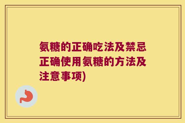 氨糖的正确吃法及禁忌正确使用氨糖的方法及注意事项)