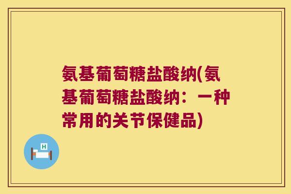 氨基葡萄糖盐酸纳(氨基葡萄糖盐酸纳：一种常用的关节保健品)