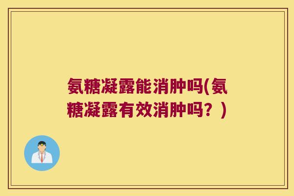 氨糖凝露能消肿吗(氨糖凝露有效消肿吗?)