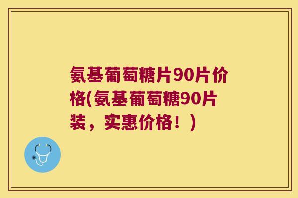氨基葡萄糖片90片价格(氨基葡萄糖90片装,实惠价格!)