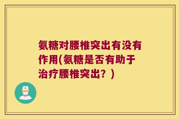 氨糖对腰椎突出有没有作用(氨糖是否有助于治疗腰椎突出?)