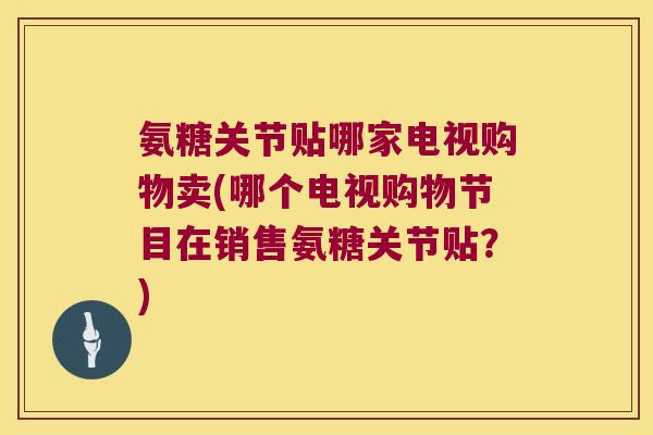 氨糖关节贴哪家电视购物卖(哪个电视购物节目在销售氨糖关节贴?)