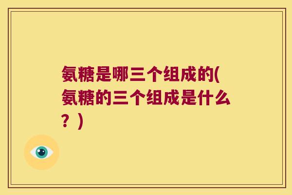 氨糖是哪三个组成的(氨糖的三个组成是什么?)