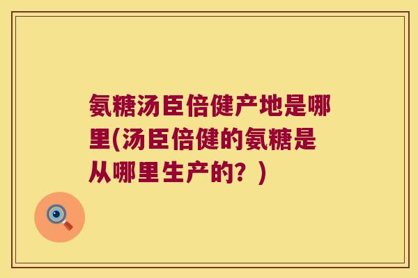 氨糖汤臣倍健产地是哪里(汤臣倍健的氨糖是从哪里生产的?)