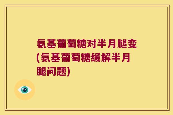 氨基葡萄糖对半月腿变(氨基葡萄糖缓解半月腿问题)