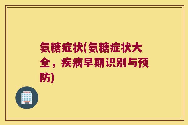 氨糖症状(氨糖症状大全,早期识别与) 氨糖症状(氨糖症状大全,早期识别与)