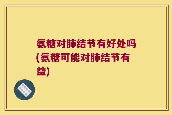 氨糖对肺结节有好处吗(氨糖可能对肺结节有益)