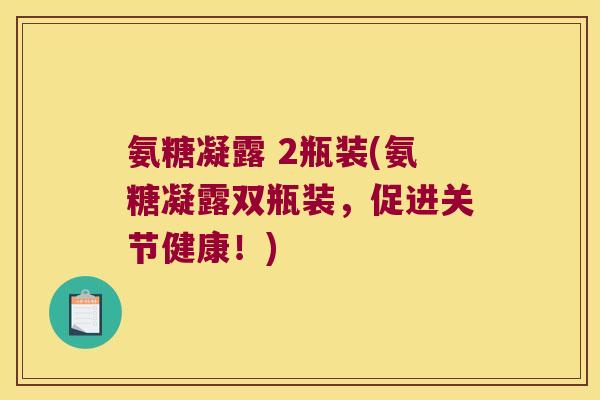 氨糖凝露 2瓶装(氨糖凝露双瓶装,促进关节健康!)