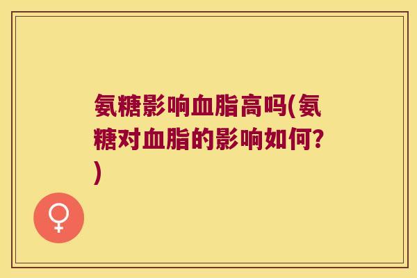 氨糖影响血脂高吗(氨糖对血脂的影响如何?)