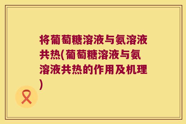 将葡萄糖溶液与氨溶液共热(葡萄糖溶液与氨溶液共热的作用及机理) 将葡萄糖溶液与氨溶液共热(葡萄糖溶液与氨溶液共热的作用及机理)
