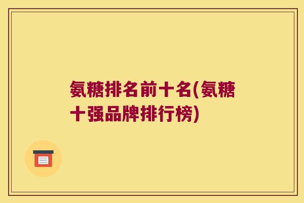 氨糖排名前十名(氨糖十强品牌排行榜)