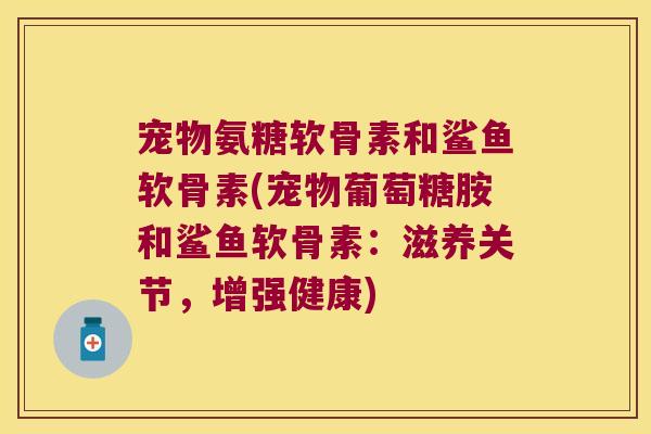 宠物氨糖软骨素和鲨鱼软骨素(宠物葡萄糖胺和鲨鱼软骨素:滋养关节,增强健康)