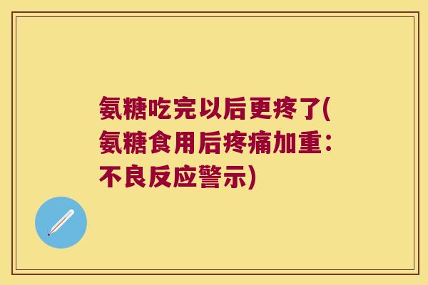氨糖吃完以后更疼了(氨糖食用后疼痛加重:不良反应警示)