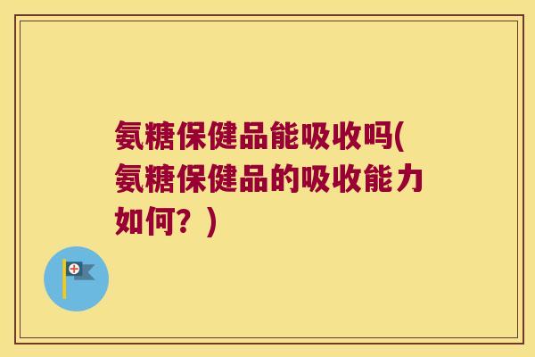 氨糖保健品能吸收吗(氨糖保健品的吸收能力如何?)