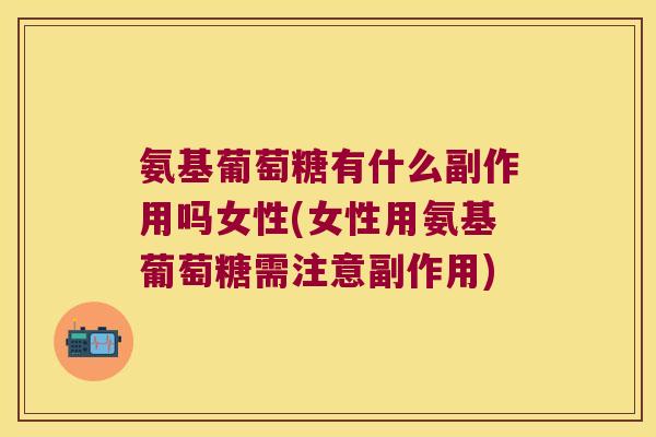 氨基葡萄糖有什么副作用吗女性(女性用氨基葡萄糖需注意副作用)