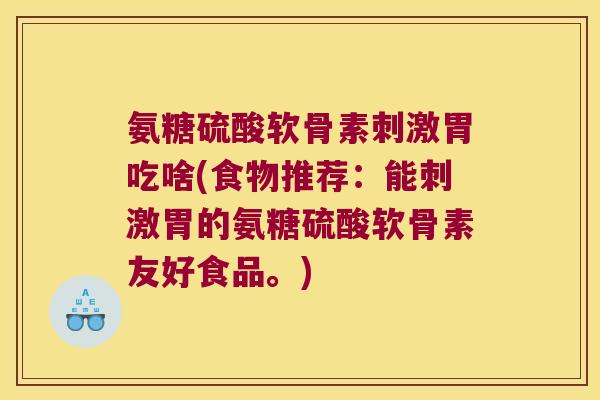 氨糖硫酸软骨素刺激胃吃啥(食物推荐:能刺激胃的氨糖硫酸软骨素友好食品。)