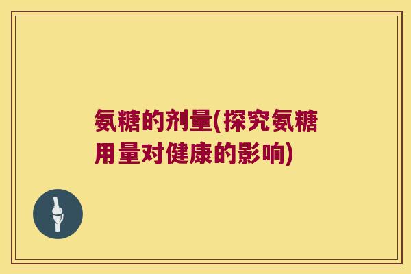 氨糖的剂量(探究氨糖用量对健康的影响)