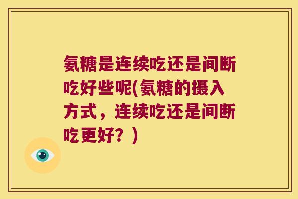 氨糖是连续吃还是间断吃好些呢(氨糖的摄入方式,连续吃还是间断吃更好?)