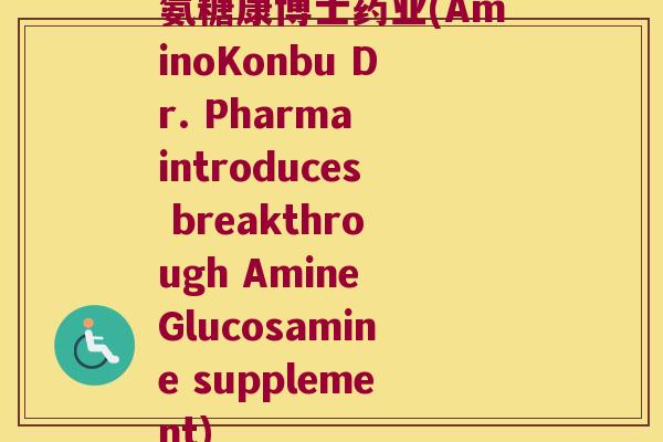 氨糖康博士药业(AminoKonbu Dr. Pharma introduces breakthrough Amine Glucosamine supplement)