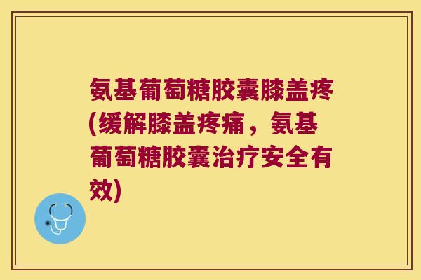 氨基葡萄糖胶囊膝盖疼(缓解膝盖疼痛,氨基葡萄糖胶囊治疗安全有效)