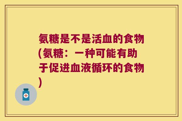 氨糖是不是活血的食物(氨糖:一种可能有助于促进血液循环的食物)