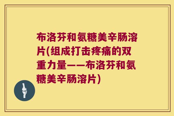 布洛芬和氨糖美辛肠溶片(组成打击疼痛的双重力量——布洛芬和氨糖美辛肠溶片)
