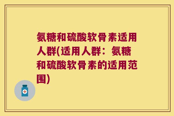氨糖和硫酸软骨素适用人群(适用人群:氨糖和硫酸软骨素的适用范围)