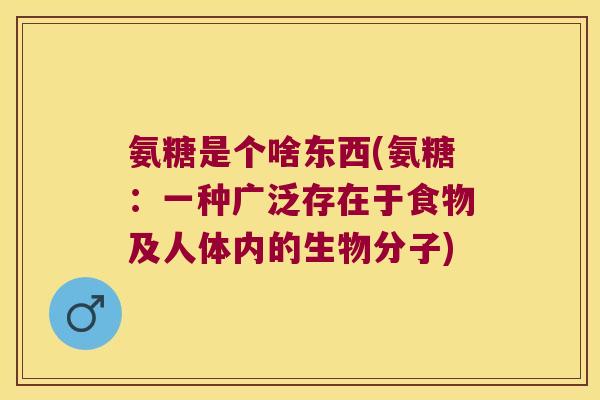 氨糖是个啥东西(氨糖:一种广泛存在于食物及人体内的生物分子) 氨糖是个啥东西(氨糖:一种广泛存在于食物及人体内的生物分子)