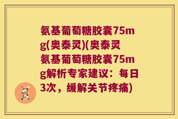 氨基葡萄糖胶囊75mg(奥泰灵)(奥泰灵氨基葡萄糖胶囊75mg解析专家建议:每日3次,缓解关节) 氨基葡萄糖胶囊75mg(奥泰灵)(奥泰灵氨基葡萄糖胶囊75mg解析专家建议:每日3次,缓解关节)