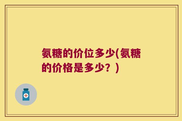 氨糖的价位多少(氨糖的价格是多少?)