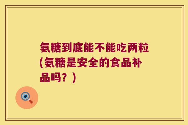 氨糖到底能不能吃两粒(氨糖是安全的食品补品吗?)