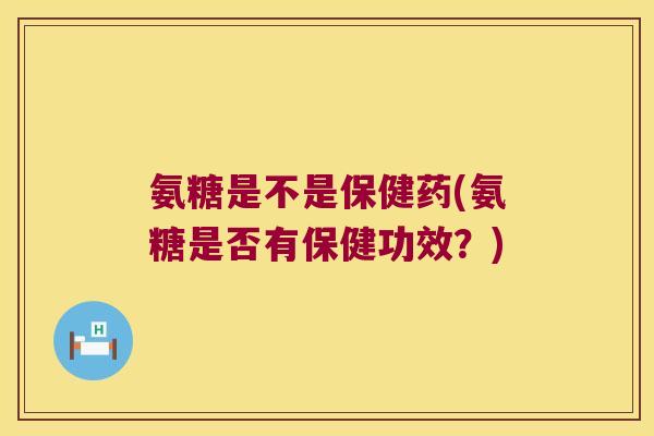 氨糖是不是保健药(氨糖是否有保健功效?)