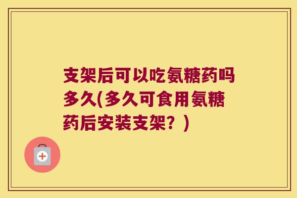 支架后可以吃氨糖药吗多久(多久可食用氨糖药后安装支架?)